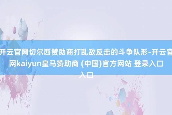 开云官网切尔西赞助商打乱敌反击的斗争队形-开云官网kaiyun皇马赞助商 (中国)官方网站 登录入口