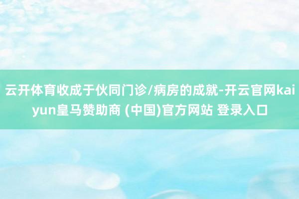 云开体育收成于伙同门诊/病房的成就-开云官网kaiyun皇马赞助商 (中国)官方网站 登录入口