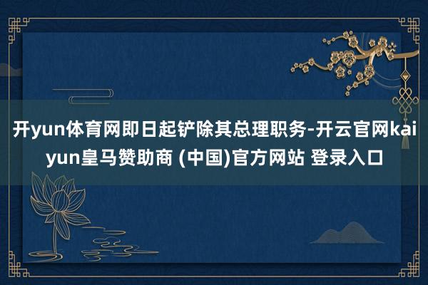 开yun体育网即日起铲除其总理职务-开云官网kaiyun皇马赞助商 (中国)官方网站 登录入口
