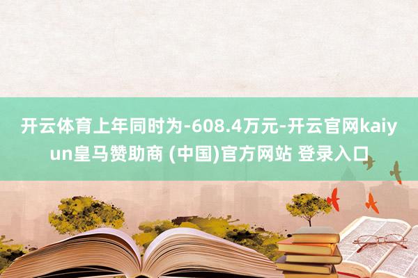 开云体育上年同时为-608.4万元-开云官网kaiyun皇马赞助商 (中国)官方网站 登录入口