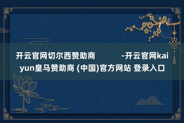 开云官网切尔西赞助商            -开云官网kaiyun皇马赞助商 (中国)官方网站 登录