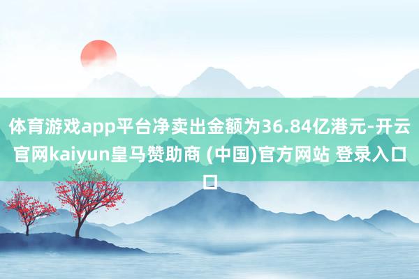 体育游戏app平台净卖出金额为36.84亿港元-开云官网kaiyun皇马赞助商 (中国)官方网站 登