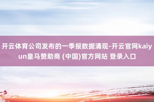 开云体育公司发布的一季报数据涌现-开云官网kaiyun皇马赞助商 (中国)官方网站 登录入口