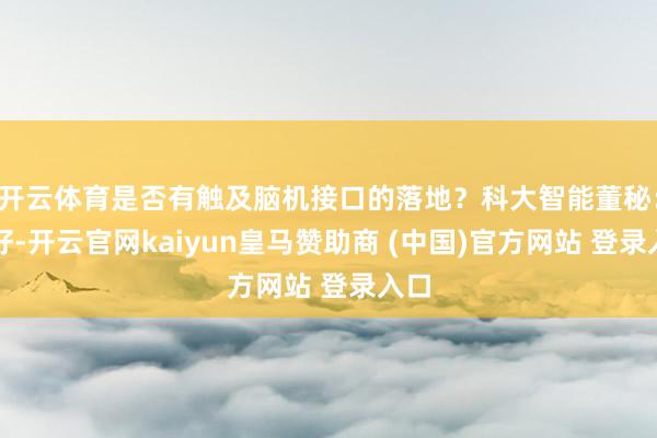 开云体育是否有触及脑机接口的落地？科大智能董秘：您好-开云官网kaiyun皇马赞助商 (中国)官方网站 登录入口