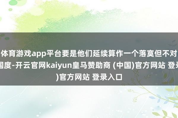 体育游戏app平台要是他们延续算作一个落寞但不对等的国度-开云官网kaiyun皇马赞助商 (中国)官