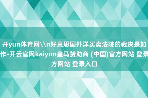 开yun体育网\n好意思国外洋买卖法院的裁决是如斯造作-开云官网kaiyun皇马赞助商 (中国)官方网站 登录入口