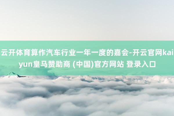 云开体育算作汽车行业一年一度的嘉会-开云官网kaiyun皇马赞助商 (中国)官方网站 登录入口