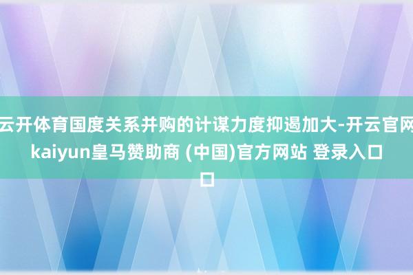 云开体育国度关系并购的计谋力度抑遏加大-开云官网kaiyun皇马赞助商 (中国)官方网站 登录入口