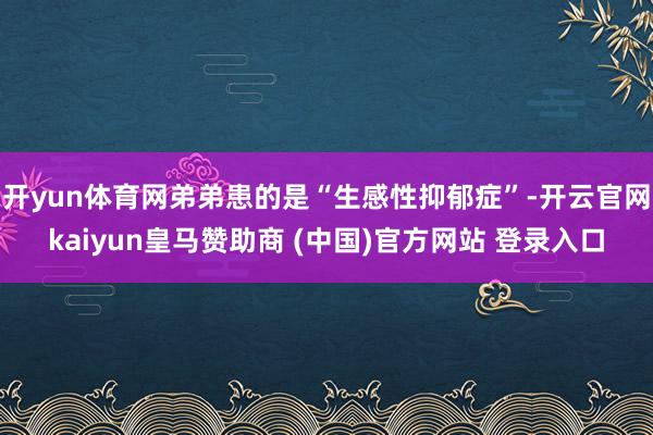 开yun体育网弟弟患的是“生感性抑郁症”-开云官网kaiyun皇马赞助商 (中国)官方网站 登录入口