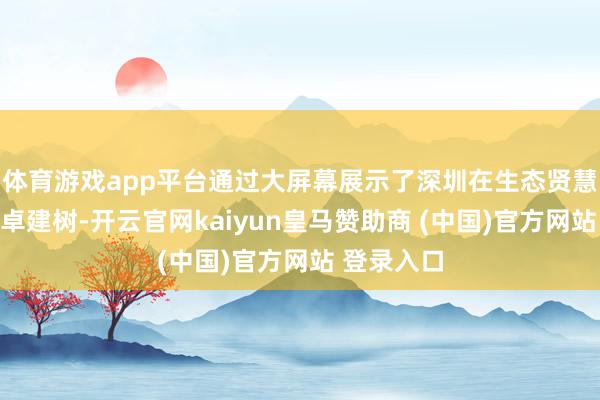 体育游戏app平台通过大屏幕展示了深圳在生态贤慧限制的超卓建树-开云官网kaiyun皇马赞助商 (中国)官方网站 登录入口