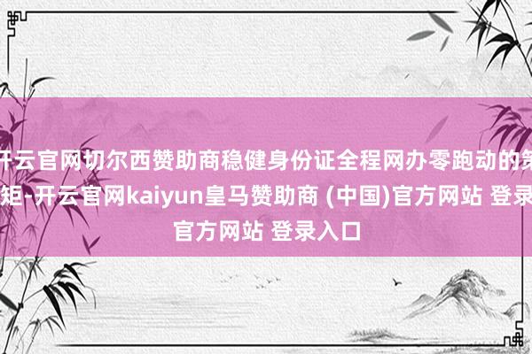 开云官网切尔西赞助商稳健身份证全程网办零跑动的策略规矩-开云官网kaiyun皇马赞助商 (中国)官方