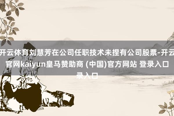 开云体育刘慧芳在公司任职技术未捏有公司股票-开云官网kaiyun皇马赞助商 (中国)官方网站 登录入