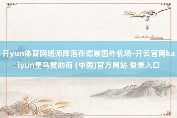 开yun体育网班师降落在德崇国外机场-开云官网kaiyun皇马赞助商 (中国)官方网站 登录入口