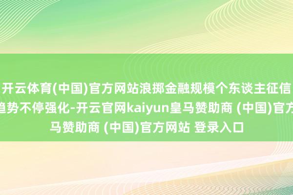 开云体育(中国)官方网站浪掷金融规模个东谈主征信业务的严监管趋势不停强化-开云官网kaiyun皇马赞
