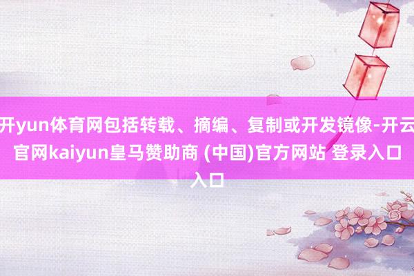 开yun体育网包括转载、摘编、复制或开发镜像-开云官网kaiyun皇马赞助商 (中国)官方网站 登录入口