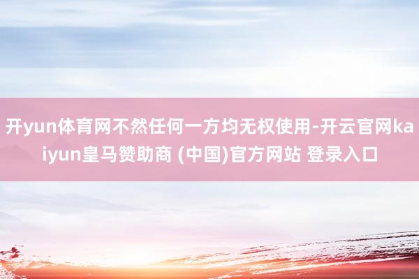 开yun体育网不然任何一方均无权使用-开云官网kaiyun皇马赞助商 (中国)官方网站 登录入口