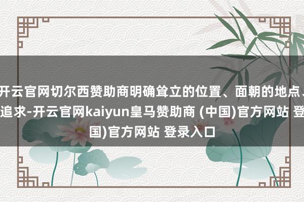 开云官网切尔西赞助商明确耸立的位置、面朝的地点、内心的追求-开云官网kaiyun皇马赞助商 (中国)