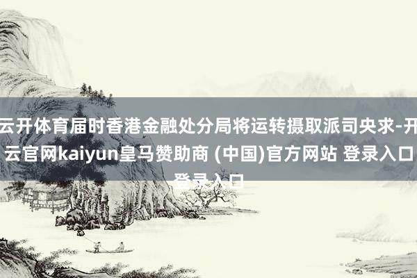 云开体育届时香港金融处分局将运转摄取派司央求-开云官网kaiyun皇马赞助商 (中国)官方网站 登录入口