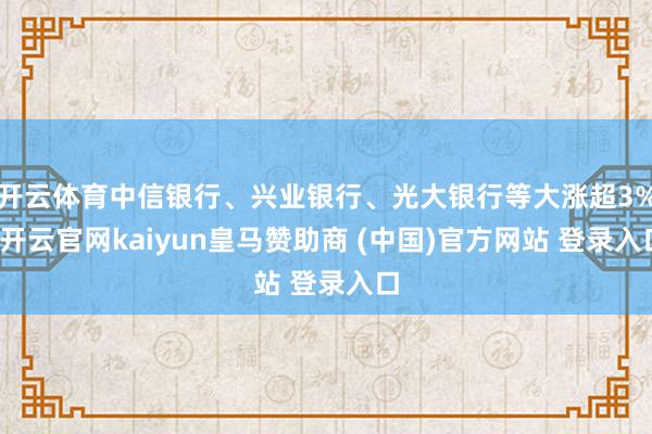 开云体育中信银行、兴业银行、光大银行等大涨超3%-开云官网kaiyun皇马赞助商 (中国)官方网站 