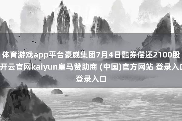 体育游戏app平台豪威集团7月4日融券偿还2100股-开云官网kaiyun皇马赞助商 (中国)官方网站 登录入口