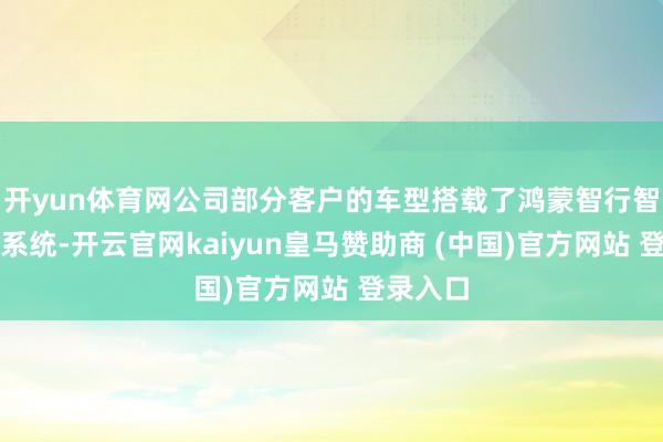 开yun体育网公司部分客户的车型搭载了鸿蒙智行智能车载系统-开云官网kaiyun皇马赞助商 (中国)