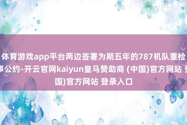 体育游戏app平台两边签署为期五年的787机队重检维修办事公约-开云官网kaiyun皇马赞助商 (中国)官方网站 登录入口