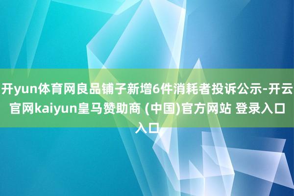开yun体育网良品铺子新增6件消耗者投诉公示-开云官网kaiyun皇马赞助商 (中国)官方网站 登录入口