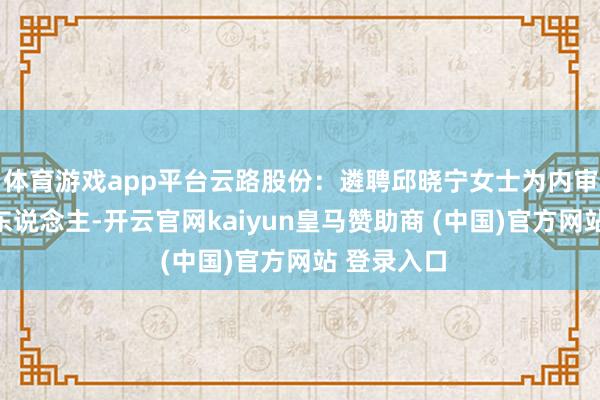 体育游戏app平台云路股份：遴聘邱晓宁女士为内审机构认真东说念主-开云官网kaiyun皇马赞助商 (中国)官方网站 登录入口