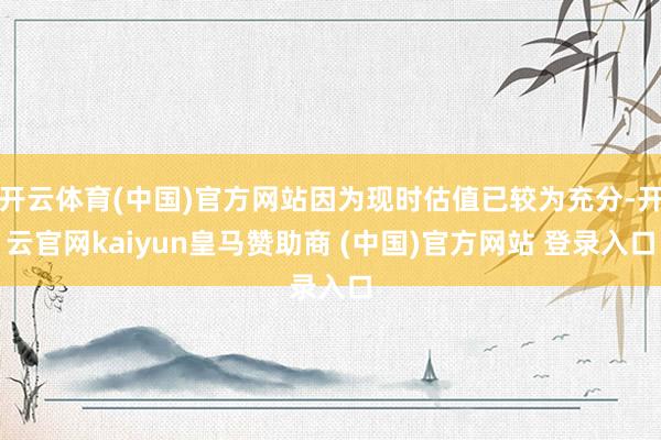 开云体育(中国)官方网站因为现时估值已较为充分-开云官网kaiyun皇马赞助商 (中国)官方网站 登录入口