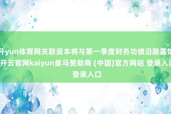 开yun体育网关联资本将与第一季度财务功绩沿路露馅-开云官网kaiyun皇马赞助商 (中国)官方网站