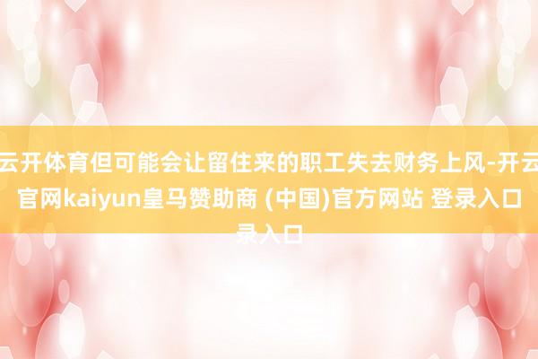 云开体育但可能会让留住来的职工失去财务上风-开云官网kaiyun皇马赞助商 (中国)官方网站 登录入