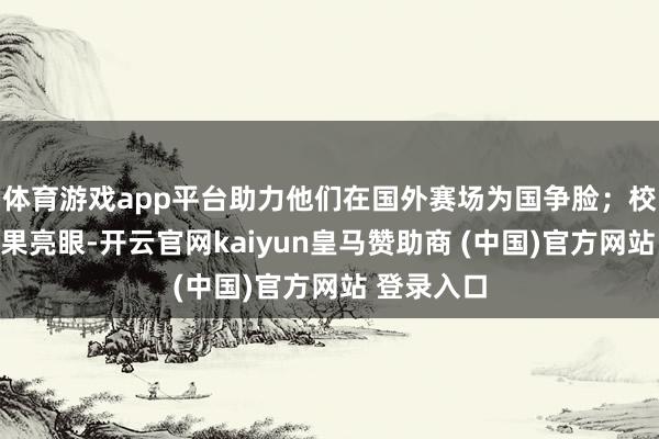 体育游戏app平台助力他们在国外赛场为国争脸；校园篮球效果亮眼-开云官网kaiyun皇马赞助商 (中