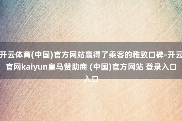 开云体育(中国)官方网站赢得了乘客的雅致口碑-开云官网kaiyun皇马赞助商 (中国)官方网站 登录