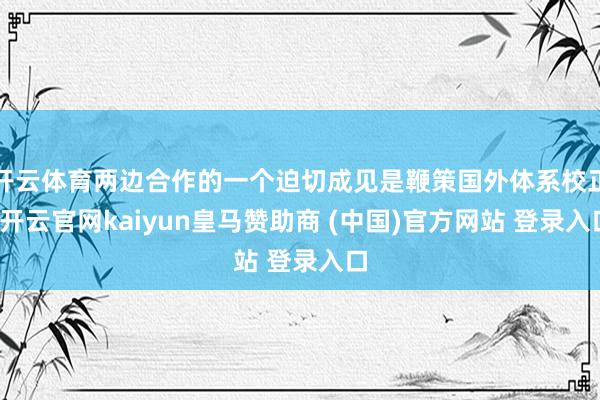 开云体育两边合作的一个迫切成见是鞭策国外体系校正-开云官网kaiyun皇马赞助商 (中国)官方网站 
