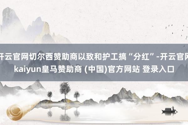 开云官网切尔西赞助商以致和护工搞“分红”-开云官网kaiyun皇马赞助商 (中国)官方网站 登录入口
