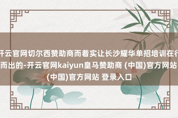 开云官网切尔西赞助商而着实让长沙耀华单招培训在行业内脱颖而出的-开云官网kaiyun皇马赞助商 (中国)官方网站 登录入口