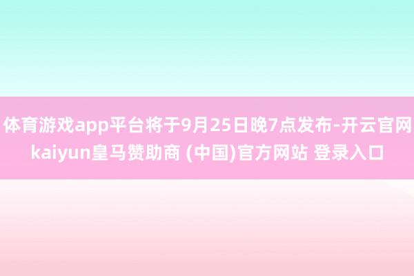 体育游戏app平台将于9月25日晚7点发布-开云官网kaiyun皇马赞助商 (中国)官方网站 登录入口