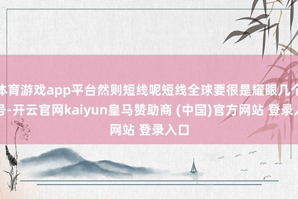 体育游戏app平台然则短线呢短线全球要很是耀眼几个信号-开云官网kaiyun皇马赞助商 (中国)官方
