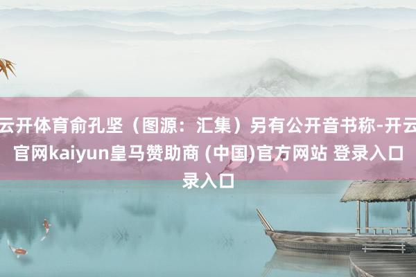 云开体育俞孔坚（图源：汇集）另有公开音书称-开云官网kaiyun皇马赞助商 (中国)官方网站 登录入口