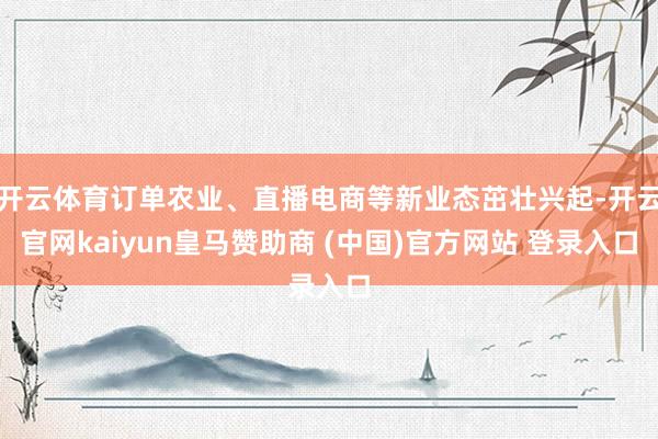 开云体育订单农业、直播电商等新业态茁壮兴起-开云官网kaiyun皇马赞助商 (中国)官方网站 登录入口