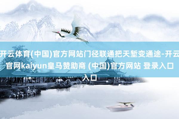 开云体育(中国)官方网站门径联通把天堑变通途-开云官网kaiyun皇马赞助商 (中国)官方网站 登录