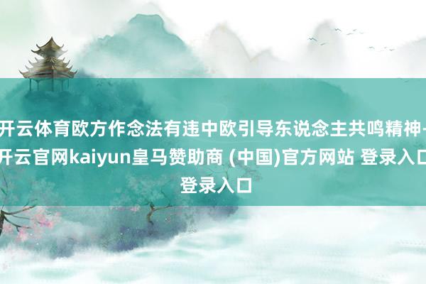 开云体育欧方作念法有违中欧引导东说念主共鸣精神-开云官网kaiyun皇马赞助商 (中国)官方网站 登
