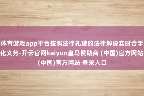 体育游戏app平台按照法律礼貌的法律解说实时合手行信息深化义务-开云官网kaiyun皇马赞助商 (中