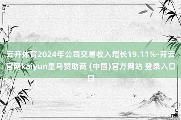 云开体育2024年公司交易收入增长19.11%-开云官网kaiyun皇马赞助商 (中国)官方网站 登录入口