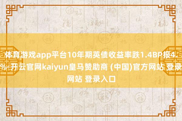 体育游戏app平台10年期英债收益率跌1.4BP报4.631%-开云官网kaiyun皇马赞助商 (中国)官方网站 登录入口