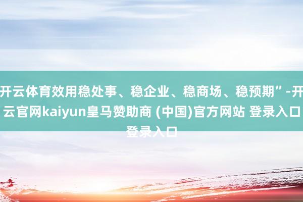 开云体育效用稳处事、稳企业、稳商场、稳预期”-开云官网kaiyun皇马赞助商 (中国)官方网站 登录