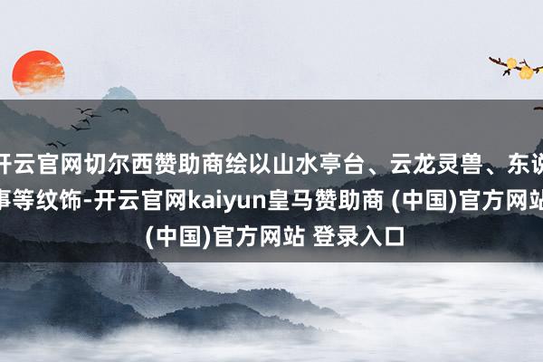 开云官网切尔西赞助商绘以山水亭台、云龙灵兽、东说念主物故事等纹饰-开云官网kaiyun皇马赞助商 (中国)官方网站 登录入口