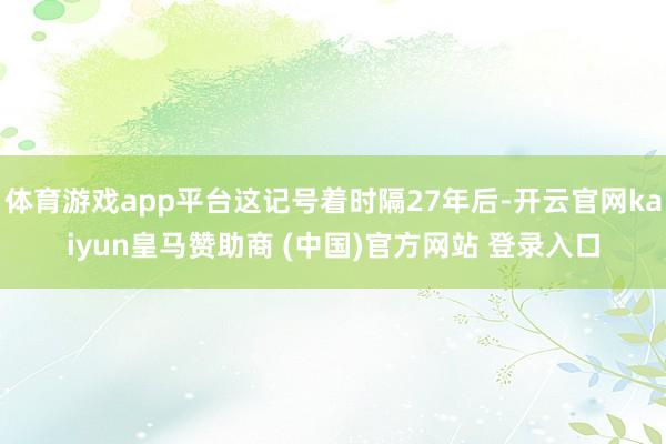 体育游戏app平台这记号着时隔27年后-开云官网kaiyun皇马赞助商 (中国)官方网站 登录入口