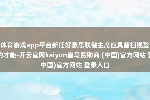 体育游戏app平台新任好意思联储主席应具备扫视整个机构的才能-开云官网kaiyun皇马赞助商 (中国