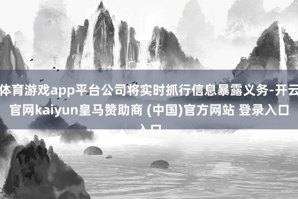 体育游戏app平台公司将实时抓行信息暴露义务-开云官网kaiyun皇马赞助商 (中国)官方网站 登录入口